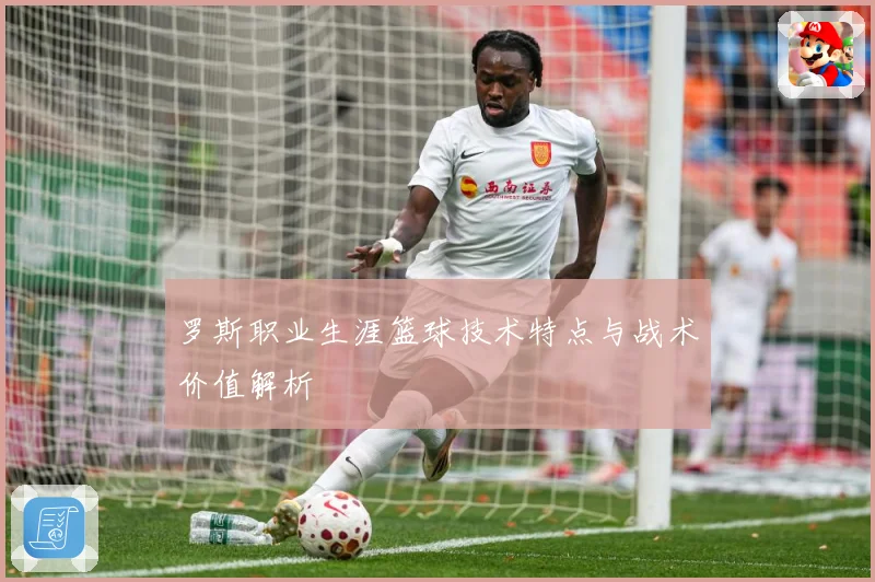 罗斯职业生涯篮球技术特点与战术价值解析