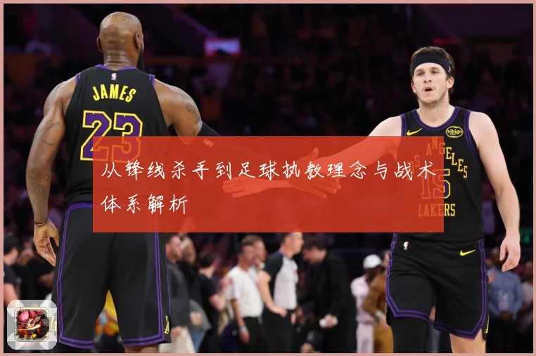 从锋线杀手到足球执教理念与战术体系解析