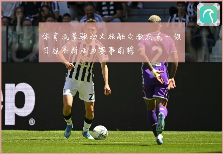 体育流量驱动文旅融合激发五一假日经济新活力赛事前瞻