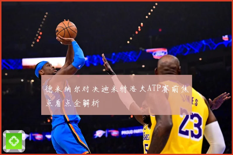 德米纳尔对决迪米特洛夫ATP赛前焦点看点全解析
