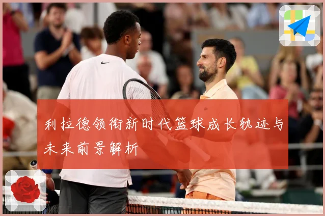 利拉德领衔新时代篮球成长轨迹与未来前景解析