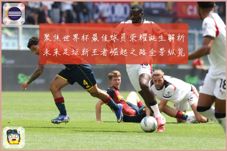 聚焦世界杯最佳球员荣耀诞生解析未来足坛新王者崛起之路全景纵览数据研判