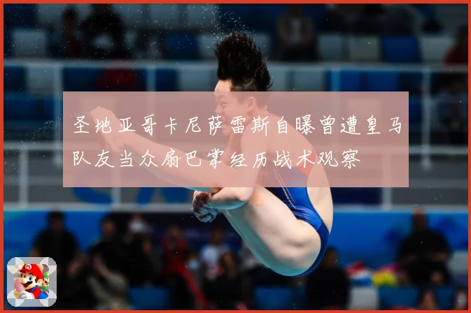 圣地亚哥卡尼萨雷斯自曝曾遭皇马队友当众扇巴掌经历战术观察