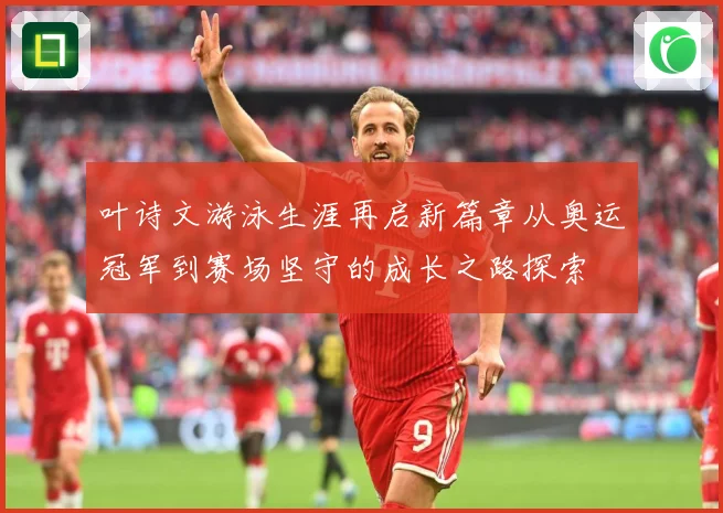 叶诗文游泳生涯再启新篇章从奥运冠军到赛场坚守的成长之路探索