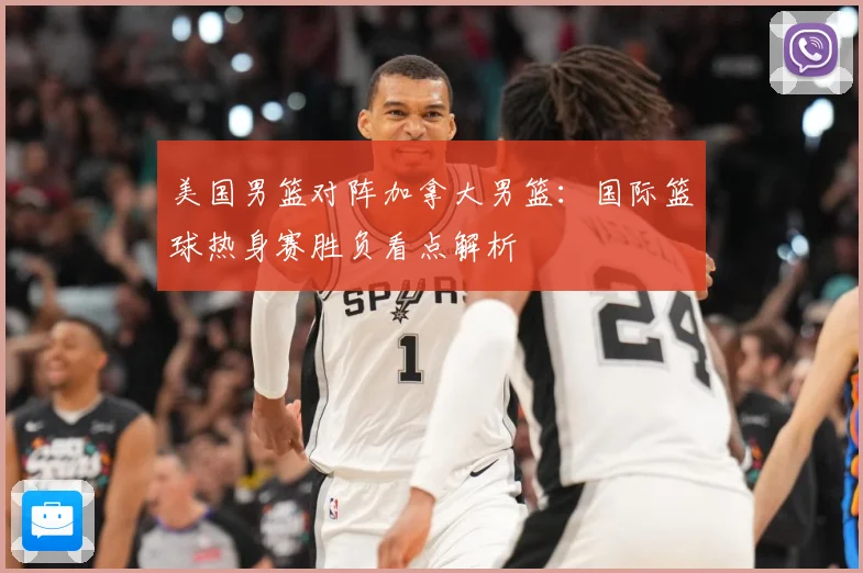 美国男篮对阵加拿大男篮：国际篮球热身赛胜负看点解析