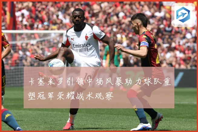 卡塞米罗引领中场风暴助力球队重塑冠军荣耀战术观察