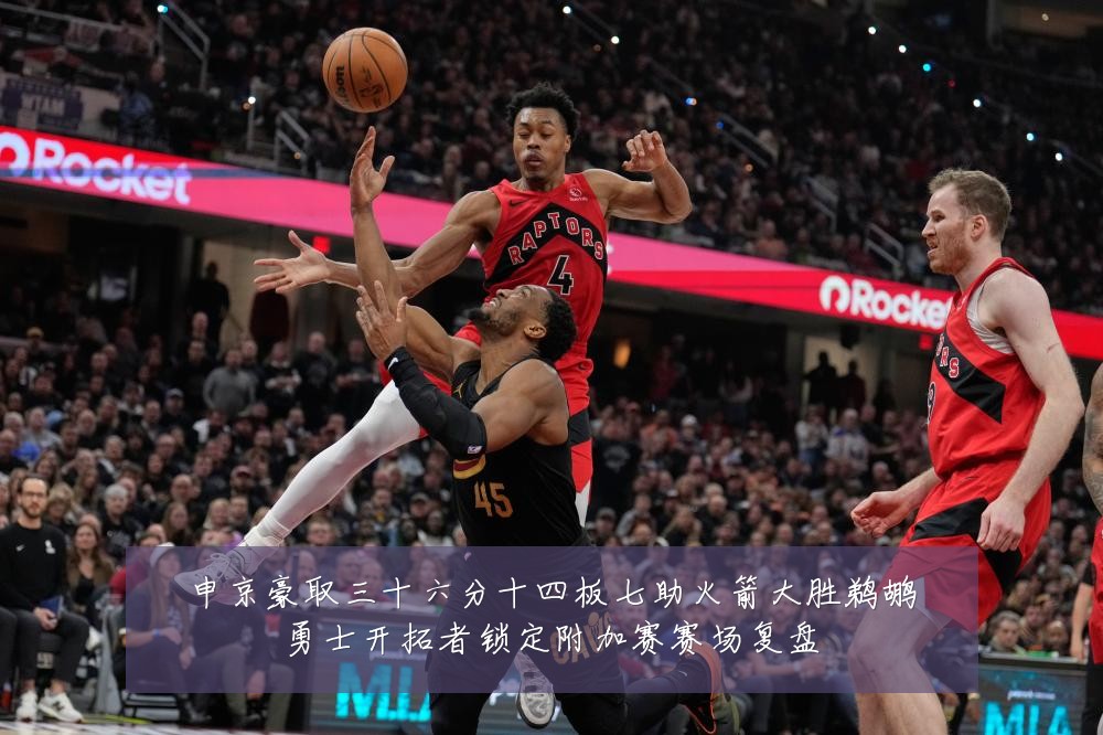 申京豪取三十六分十四板七助火箭大胜鹈鹕勇士开拓者锁定附加赛赛场复盘