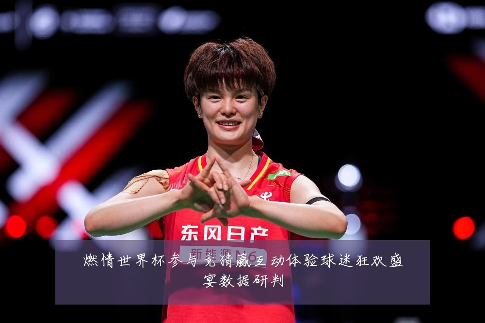 燃情世界杯参与竞猜赢互动体验球迷狂欢盛宴数据研判