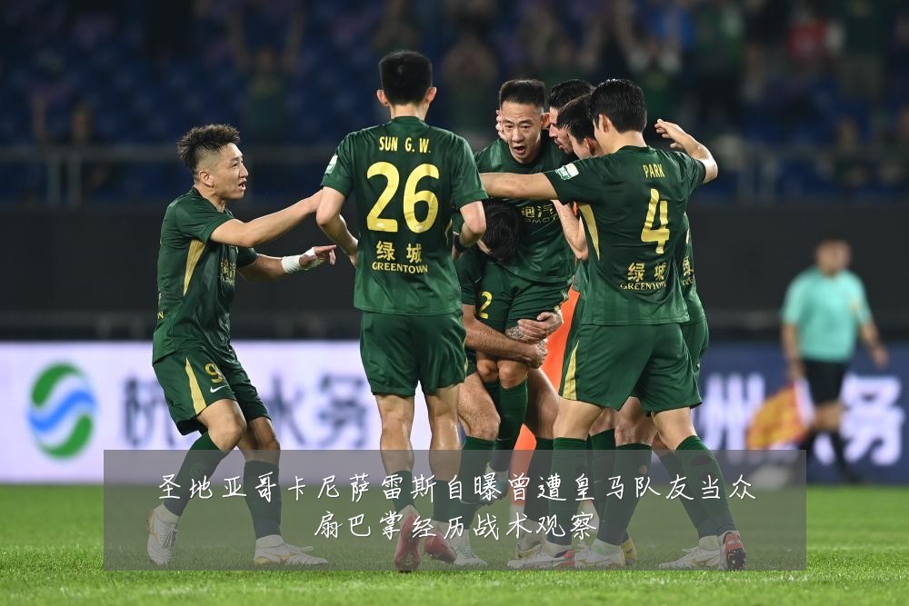 圣地亚哥卡尼萨雷斯自曝曾遭皇马队友当众扇巴掌经历战术观察