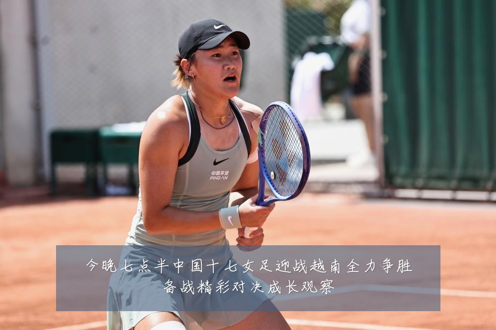 今晚七点半中国十七女足迎战越南全力争胜备战精彩对决成长观察