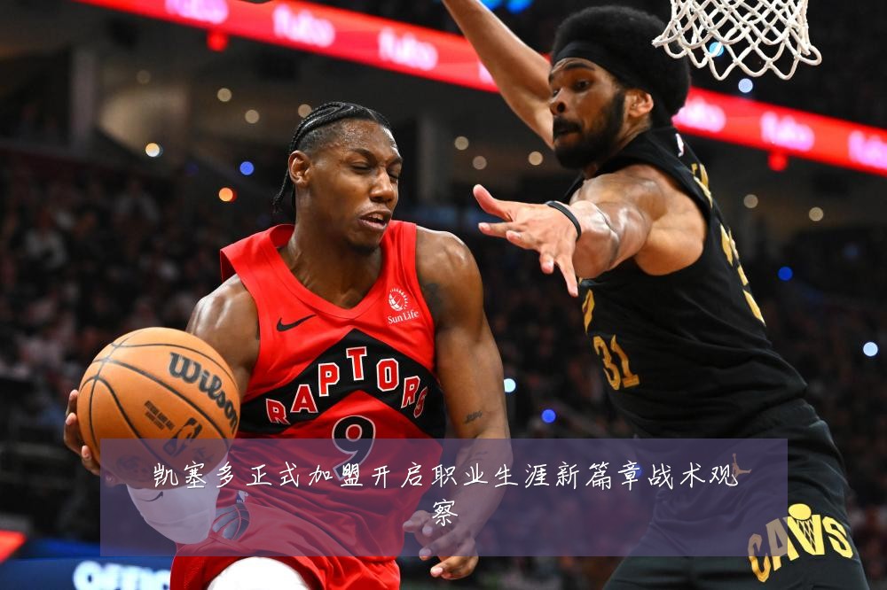 凯塞多正式加盟开启职业生涯新篇章战术观察