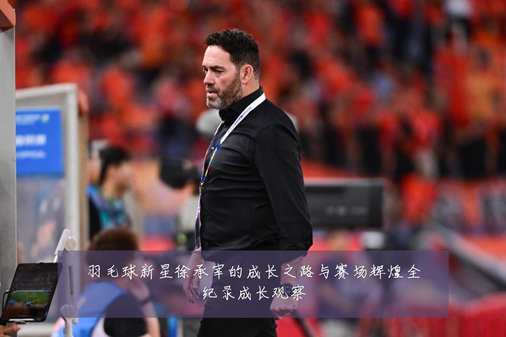 羽毛球新星徐承宰的成长之路与赛场辉煌全纪录成长观察