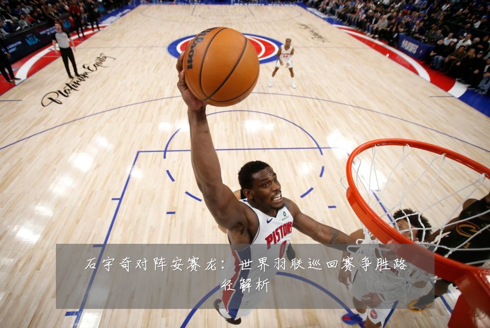 石宇奇对阵安赛龙：世界羽联巡回赛争胜路径解析